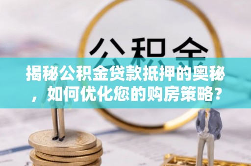 定海揭秘公积金贷款抵押的奥秘，如何优化您的购房策略？