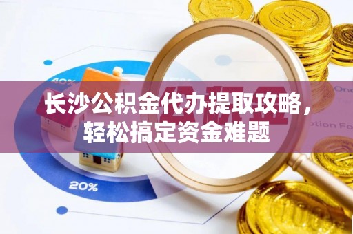定海长沙公积金代办提取攻略，轻松搞定资金难题