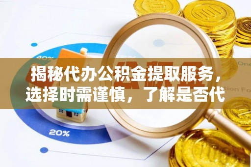 定海揭秘代办公积金提取服务，选择时需谨慎，了解是否代办公积金提取可靠吗？