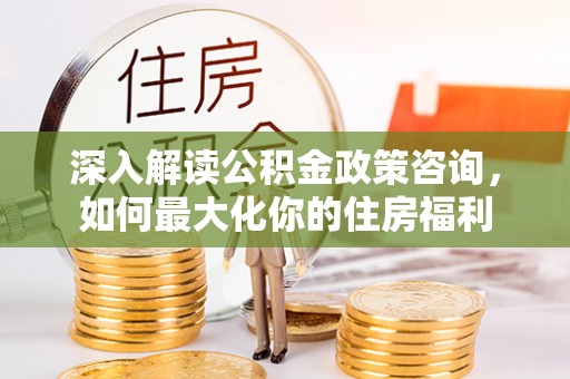 定海深入解读公积金政策咨询，如何最大化你的住房福利