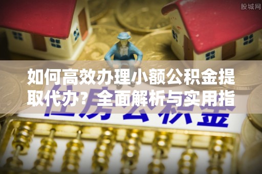 定海如何高效办理小额公积金提取代办？全面解析与实用指南