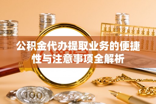 定海公积金代办提取业务的便捷性与注意事项全解析