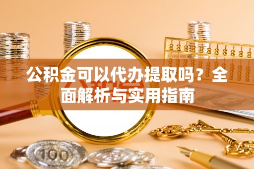 定海公积金可以代办提取吗？全面解析与实用指南
