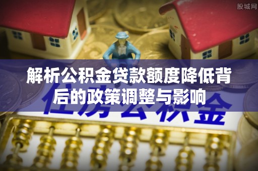 定海解析公积金贷款额度降低背后的政策调整与影响