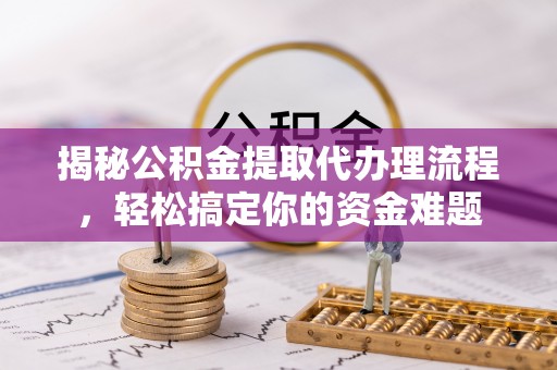 定海揭秘公积金提取代办理流程，轻松搞定你的资金难题