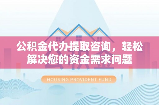定海公积金代办提取咨询，轻松解决您的资金需求问题