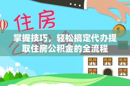 定海掌握技巧，轻松搞定代办提取住房公积金的全流程