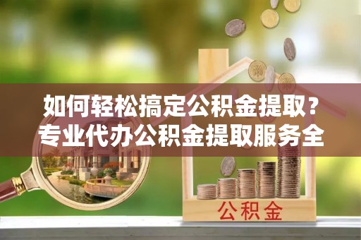 定海如何轻松搞定公积金提取？专业代办公积金提取服务全解析