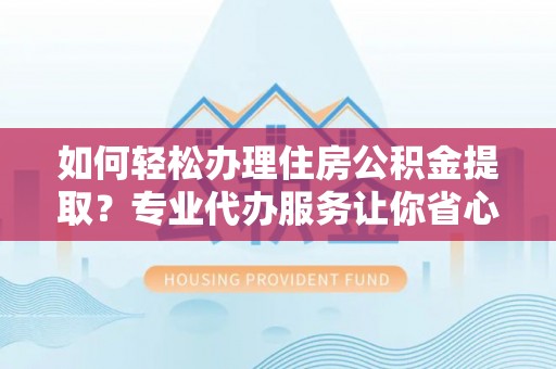 定海如何轻松办理住房公积金提取？专业代办服务让你省心无忧