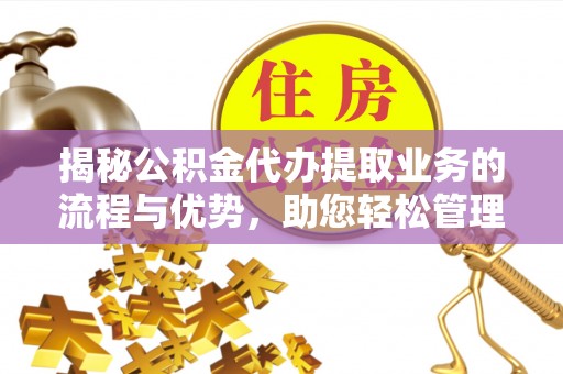 定海揭秘公积金代办提取业务的流程与优势，助您轻松管理财务