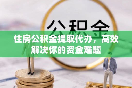 定海住房公积金提取代办，高效解决你的资金难题
