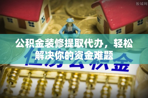 定海公积金装修提取代办，轻松解决你的资金难题