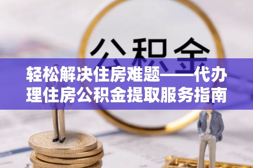 定海轻松解决住房难题——代办理住房公积金提取服务指南
