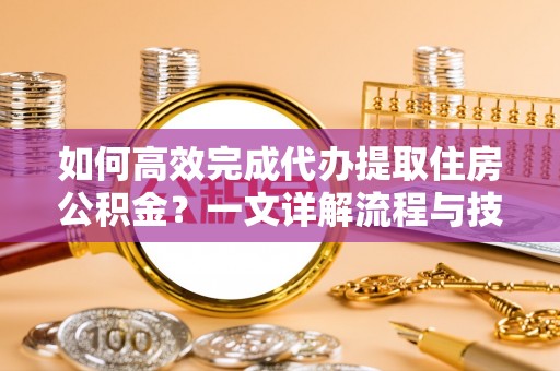 定海如何高效完成代办提取住房公积金？一文详解流程与技巧