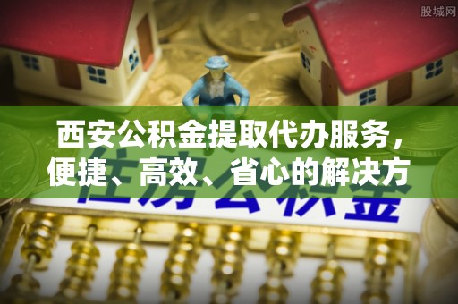 定海西安公积金提取代办服务，便捷、高效、省心的解决方案