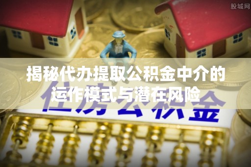 定海揭秘代办提取公积金中介的运作模式与潜在风险