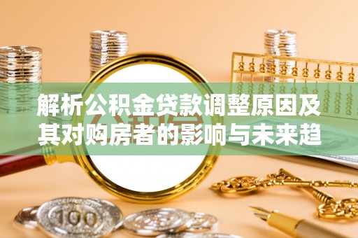 定海解析公积金贷款调整原因及其对购房者的影响与未来趋势