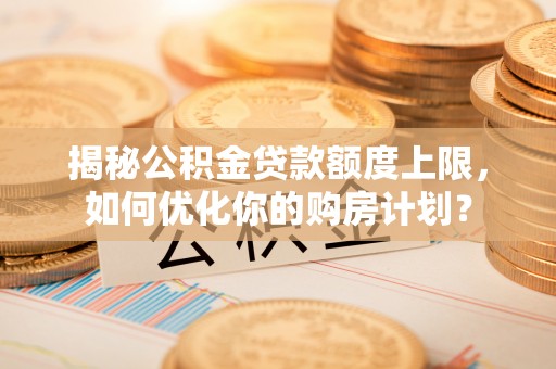 定海揭秘公积金贷款额度上限，如何优化你的购房计划？