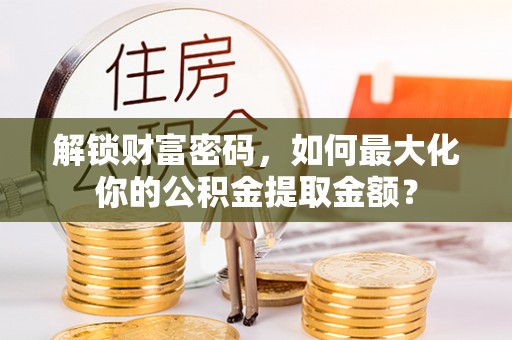 定海解锁财富密码，如何最大化你的公积金提取金额？