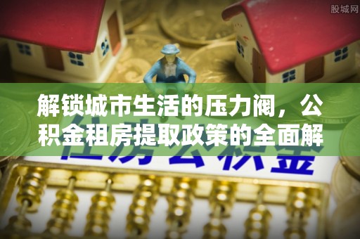 定海解锁城市生活的压力阀，公积金租房提取政策的全面解析与实践指南