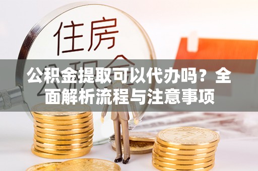 定海公积金提取可以代办吗？全面解析流程与注意事项