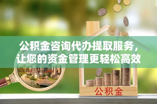 定海公积金咨询代办提取服务，让您的资金管理更轻松高效