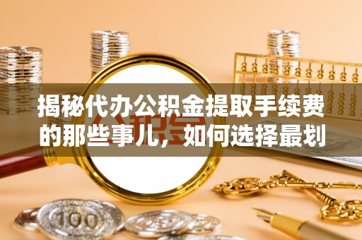 定海揭秘代办公积金提取手续费的那些事儿，如何选择最划算的服务？