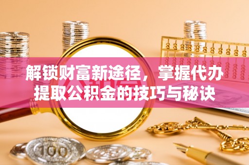 定海解锁财富新途径，掌握代办提取公积金的技巧与秘诀