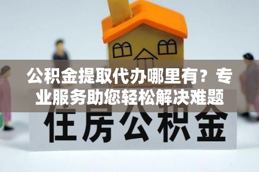 定海公积金提取代办哪里有？专业服务助您轻松解决难题