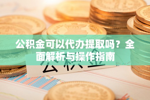 定海公积金可以代办提取吗？全面解析与操作指南