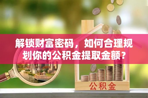 定海解锁财富密码，如何合理规划你的公积金提取金额？