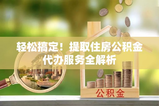 定海轻松搞定！提取住房公积金代办服务全解析