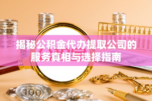 定海揭秘公积金代办提取公司的服务真相与选择指南