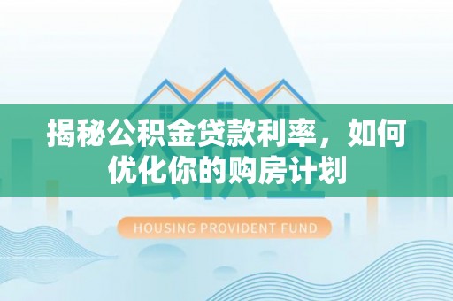定海揭秘公积金贷款利率，如何优化你的购房计划