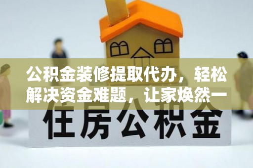 定海公积金装修提取代办，轻松解决资金难题，让家焕然一新