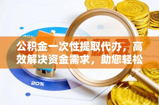 定海公积金一次性提取代办，高效解决资金需求，助您轻松应对生活难题