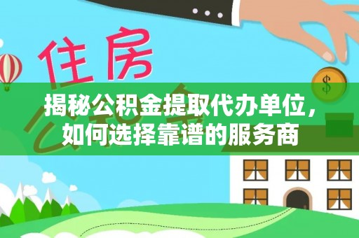 定海揭秘公积金提取代办单位，如何选择靠谱的服务商