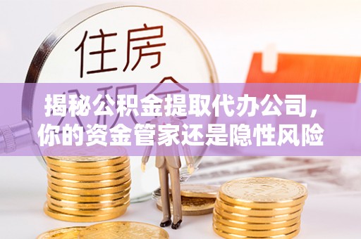 定海揭秘公积金提取代办公司，你的资金管家还是隐性风险？