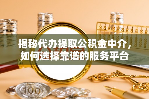 定海揭秘代办提取公积金中介，如何选择靠谱的服务平台