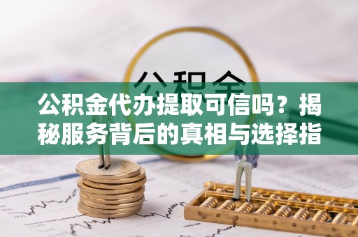 定海公积金代办提取可信吗？揭秘服务背后的真相与选择指南