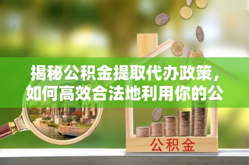 定海揭秘公积金提取代办政策，如何高效合法地利用你的公积金