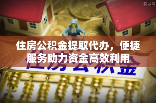 定海住房公积金提取代办，便捷服务助力资金高效利用