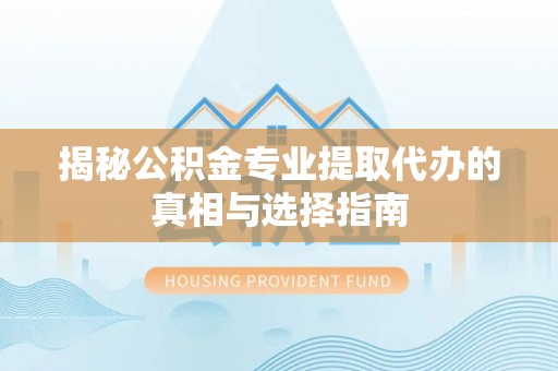 定海揭秘公积金专业提取代办的真相与选择指南