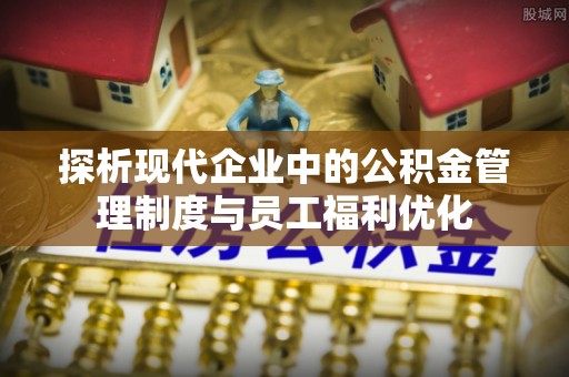 定海探析现代企业中的公积金管理制度与员工福利优化