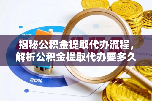 定海揭秘公积金提取代办流程，解析公积金提取代办要多久的真相
