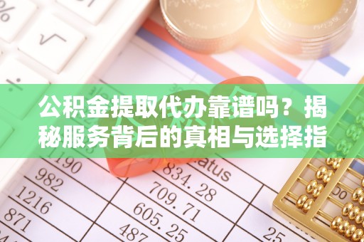 定海公积金提取代办靠谱吗？揭秘服务背后的真相与选择指南