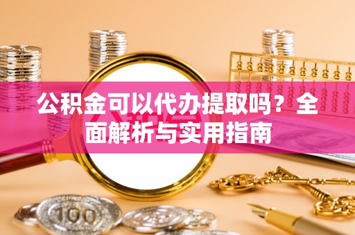 定海公积金可以代办提取吗？全面解析与实用指南