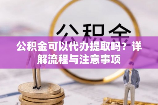 定海公积金可以代办提取吗？详解流程与注意事项
