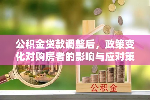 定海公积金贷款调整后，政策变化对购房者的影响与应对策略