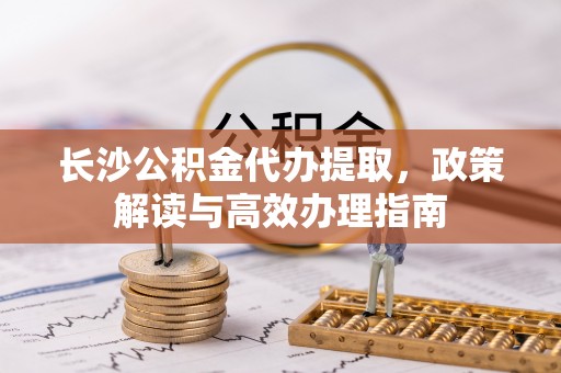 定海长沙公积金代办提取，政策解读与高效办理指南